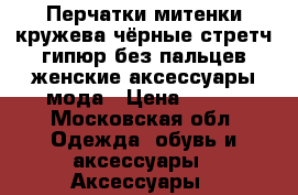 Перчатки митенки кружева чёрные стретч гипюр без пальцев женские аксессуары мода › Цена ­ 500 - Московская обл. Одежда, обувь и аксессуары » Аксессуары   
